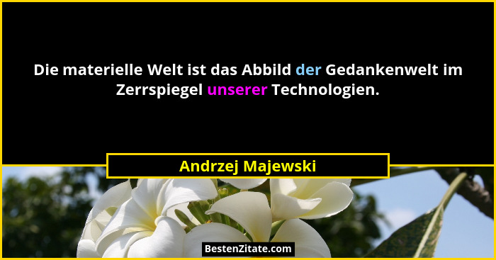 Die materielle Welt ist das Abbild der Gedankenwelt im Zerrspiegel unserer Technologien.... - Andrzej Majewski