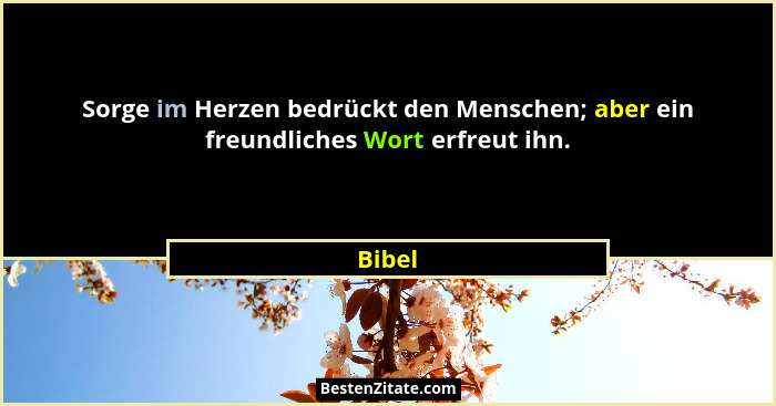 Sorge im Herzen bedrückt den Menschen; aber ein freundliches Wort erfreut ihn.... - Bibel