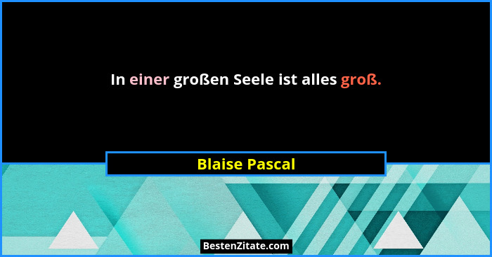 In einer großen Seele ist alles groß.... - Blaise Pascal
