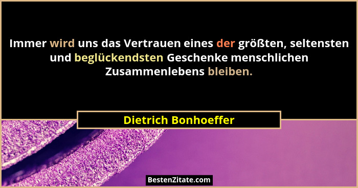 Immer wird uns das Vertrauen eines der größten, seltensten und beglückendsten Geschenke menschlichen Zusammenlebens bleiben.... - Dietrich Bonhoeffer
