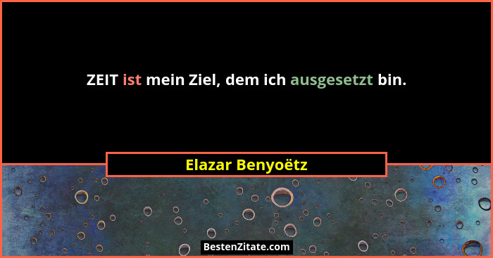 ZEIT ist mein Ziel, dem ich ausgesetzt bin.... - Elazar Benyoëtz