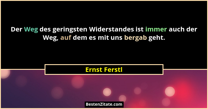 Der Weg des geringsten Widerstandes ist immer auch der Weg, auf dem es mit uns bergab geht.... - Ernst Ferstl