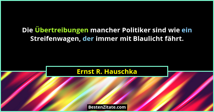 Die Übertreibungen mancher Politiker sind wie ein Streifenwagen, der immer mit Blaulicht fährt.... - Ernst R. Hauschka