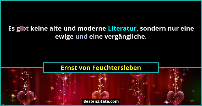 Es gibt keine alte und moderne Literatur, sondern nur eine ewige und eine vergängliche.... - Ernst von Feuchtersleben