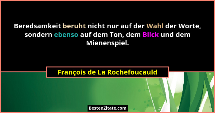 Beredsamkeit beruht nicht nur auf der Wahl der Worte, sondern ebenso auf dem Ton, dem Blick und dem Mienenspiel.... - François de La Rochefoucauld