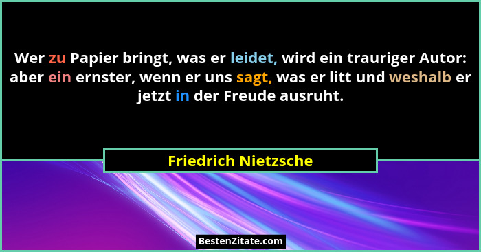 Wer zu Papier bringt, was er leidet, wird ein trauriger Autor: aber ein ernster, wenn er uns sagt, was er litt und weshalb er je... - Friedrich Nietzsche