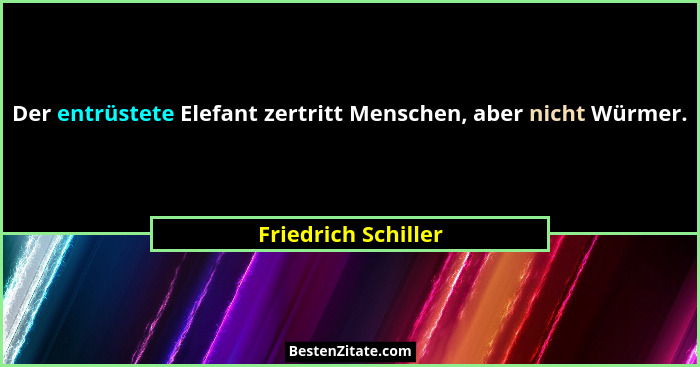 Der entrüstete Elefant zertritt Menschen, aber nicht Würmer.... - Friedrich Schiller