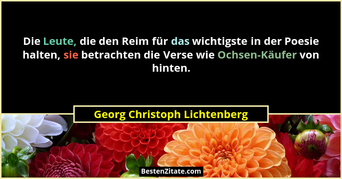 Die Leute, die den Reim für das wichtigste in der Poesie halten, sie betrachten die Verse wie Ochsen-Käufer von hinten.... - Georg Christoph Lichtenberg