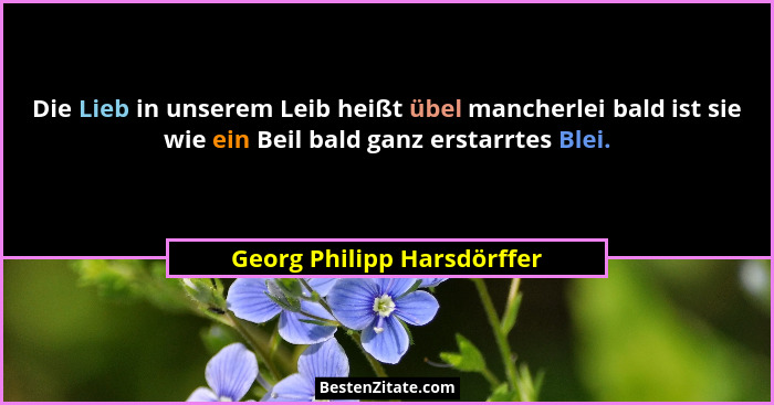 Die Lieb in unserem Leib heißt übel mancherlei bald ist sie wie ein Beil bald ganz erstarrtes Blei.... - Georg Philipp Harsdörffer