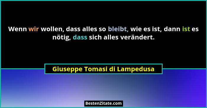 Wenn wir wollen, dass alles so bleibt, wie es ist, dann ist es nötig, dass sich alles verändert.... - Giuseppe Tomasi di Lampedusa