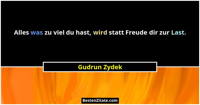 Alles was zu viel du hast, wird statt Freude dir zur Last.... - Gudrun Zydek