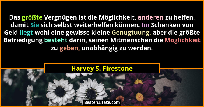 Das größte Vergnügen ist die Möglichkeit, anderen zu helfen, damit Sie sich selbst weiterhelfen können. Im Schenken von Geld lie... - Harvey S. Firestone