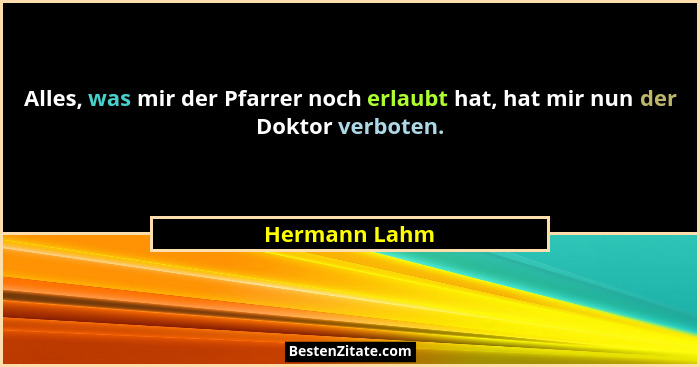 Alles, was mir der Pfarrer noch erlaubt hat, hat mir nun der Doktor verboten.... - Hermann Lahm