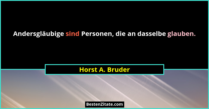 Andersgläubige sind Personen, die an dasselbe glauben.... - Horst A. Bruder