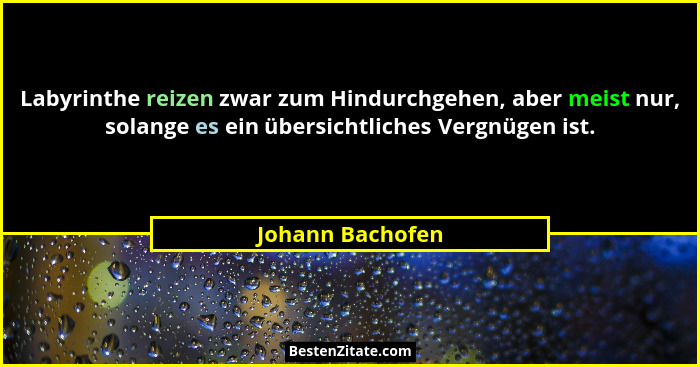 Labyrinthe reizen zwar zum Hindurchgehen, aber meist nur, solange es ein übersichtliches Vergnügen ist.... - Johann Bachofen