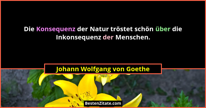 Die Konsequenz der Natur tröstet schön über die Inkonsequenz der Menschen.... - Johann Wolfgang von Goethe
