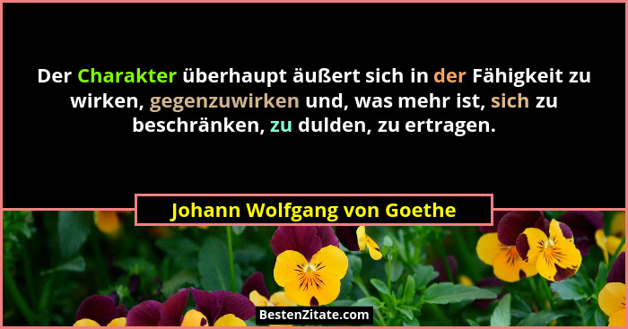 Der Charakter überhaupt äußert sich in der Fähigkeit zu wirken, gegenzuwirken und, was mehr ist, sich zu beschränken, zu... - Johann Wolfgang von Goethe