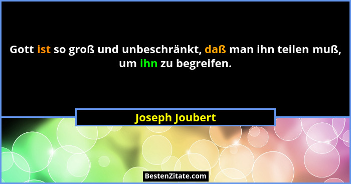 Gott ist so groß und unbeschränkt, daß man ihn teilen muß, um ihn zu begreifen.... - Joseph Joubert