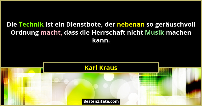 Die Technik ist ein Dienstbote, der nebenan so geräuschvoll Ordnung macht, dass die Herrschaft nicht Musik machen kann.... - Karl Kraus
