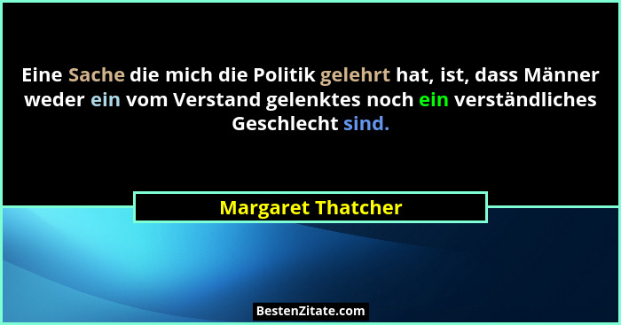 Eine Sache die mich die Politik gelehrt hat, ist, dass Männer weder ein vom Verstand gelenktes noch ein verständliches Geschlecht... - Margaret Thatcher