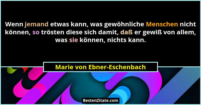 Wenn jemand etwas kann, was gewöhnliche Menschen nicht können, so trösten diese sich damit, daß er gewiß von allem, was s... - Marie von Ebner-Eschenbach