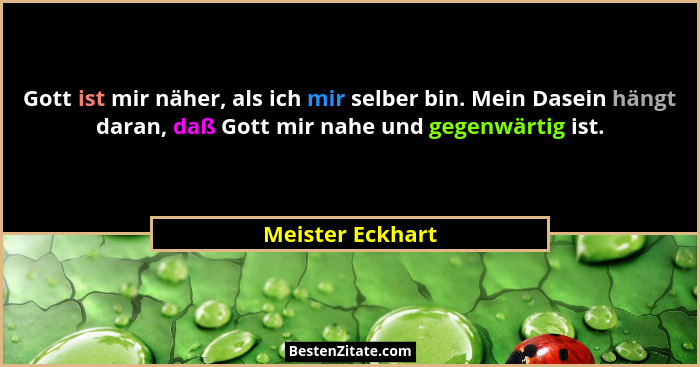 Gott ist mir näher, als ich mir selber bin. Mein Dasein hängt daran, daß Gott mir nahe und gegenwärtig ist.... - Meister Eckhart
