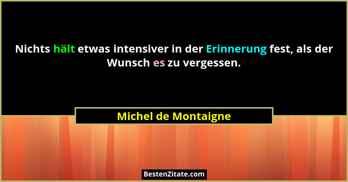 Nichts hält etwas intensiver in der Erinnerung fest, als der Wunsch es zu vergessen.... - Michel de Montaigne