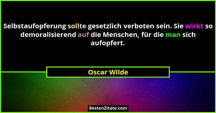 Selbstaufopferung sollte gesetzlich verboten sein. Sie wirkt so demoralisierend auf die Menschen, für die man sich aufopfert.... - Oscar Wilde