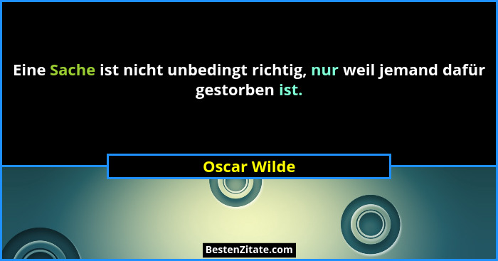 Eine Sache ist nicht unbedingt richtig, nur weil jemand dafür gestorben ist.... - Oscar Wilde