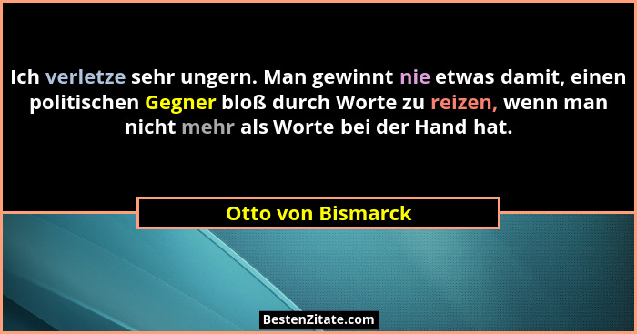Ich verletze sehr ungern. Man gewinnt nie etwas damit, einen politischen Gegner bloß durch Worte zu reizen, wenn man nicht mehr al... - Otto von Bismarck