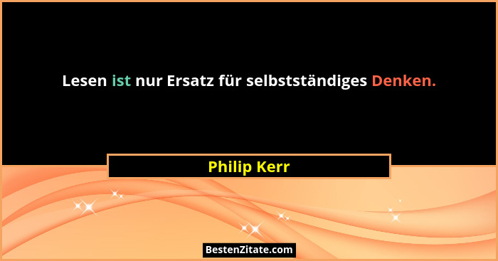 Lesen ist nur Ersatz für selbstständiges Denken.... - Philip Kerr