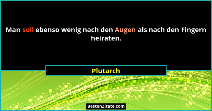 Man soll ebenso wenig nach den Augen als nach den Fingern heiraten.... - Plutarch