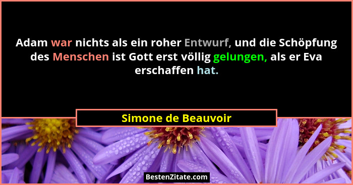 Adam war nichts als ein roher Entwurf, und die Schöpfung des Menschen ist Gott erst völlig gelungen, als er Eva erschaffen hat.... - Simone de Beauvoir
