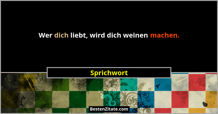 Wer dich liebt, wird dich weinen machen.... - Sprichwort