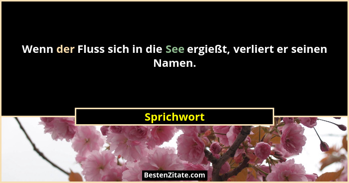 Wenn der Fluss sich in die See ergießt, verliert er seinen Namen.... - Sprichwort