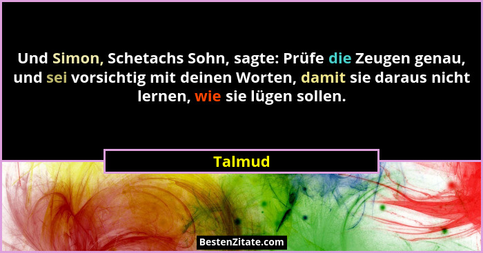 Und Simon, Schetachs Sohn, sagte: Prüfe die Zeugen genau, und sei vorsichtig mit deinen Worten, damit sie daraus nicht lernen, wie sie lügen... - Talmud