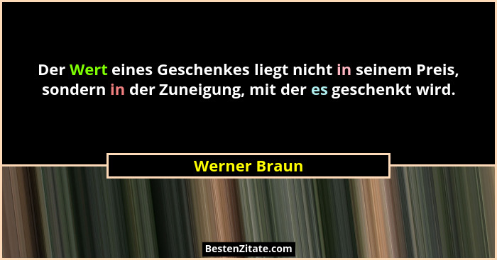 Der Wert eines Geschenkes liegt nicht in seinem Preis, sondern in der Zuneigung, mit der es geschenkt wird.... - Werner Braun