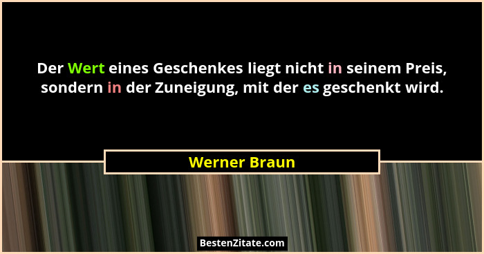 Der Wert eines Geschenkes liegt nicht in seinem Preis, sondern in der Zuneigung, mit der es geschenkt wird.... - Werner Braun