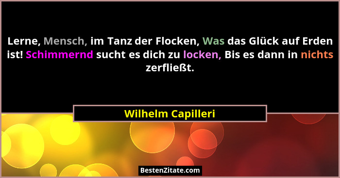 Lerne, Mensch, im Tanz der Flocken, Was das Glück auf Erden ist! Schimmernd sucht es dich zu locken, Bis es dann in nichts zerflie... - Wilhelm Capilleri