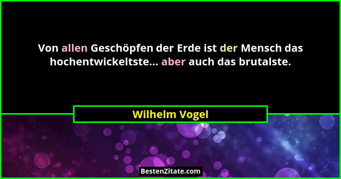 Von allen Geschöpfen der Erde ist der Mensch das hochentwickeltste... aber auch das brutalste.... - Wilhelm Vogel