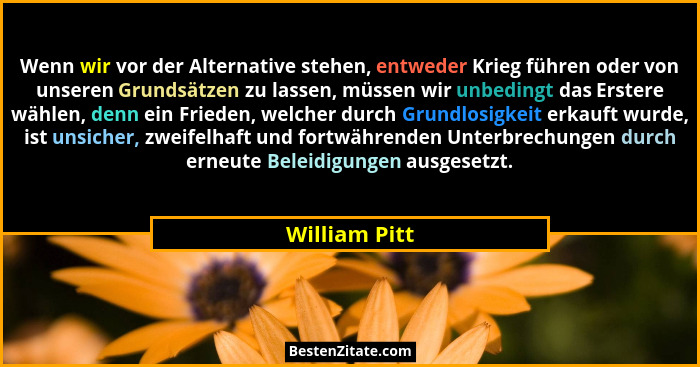 Wenn wir vor der Alternative stehen, entweder Krieg führen oder von unseren Grundsätzen zu lassen, müssen wir unbedingt das Erstere wäh... - William Pitt