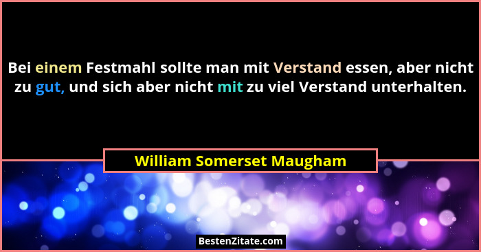 Bei einem Festmahl sollte man mit Verstand essen, aber nicht zu gut, und sich aber nicht mit zu viel Verstand unterhalten.... - William Somerset Maugham