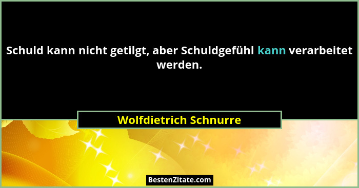 Schuld kann nicht getilgt, aber Schuldgefühl kann verarbeitet werden.... - Wolfdietrich Schnurre