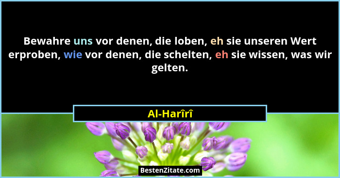 Bewahre uns vor denen, die loben, eh sie unseren Wert erproben, wie vor denen, die schelten, eh sie wissen, was wir gelten.... - Al-Harîrî