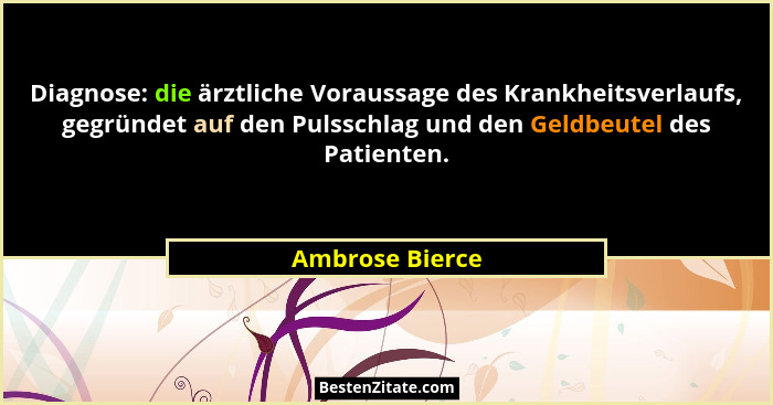 Diagnose: die ärztliche Voraussage des Krankheitsverlaufs, gegründet auf den Pulsschlag und den Geldbeutel des Patienten.... - Ambrose Bierce