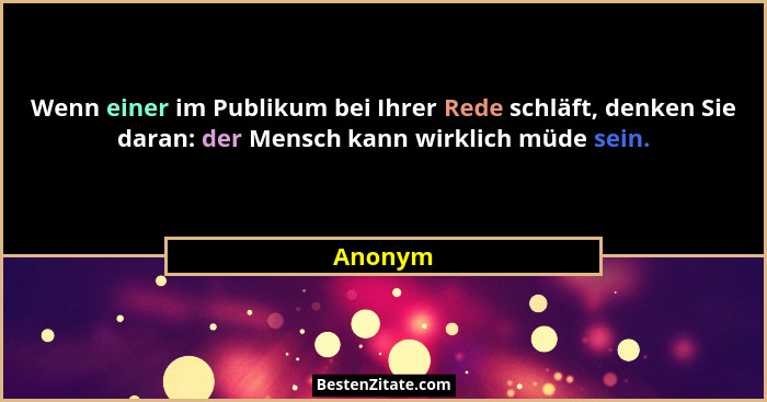 Wenn einer im Publikum bei Ihrer Rede schläft, denken Sie daran: der Mensch kann wirklich müde sein.... - Anonym
