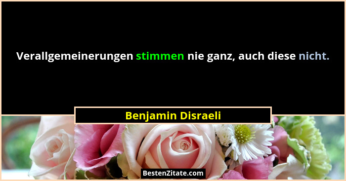 Verallgemeinerungen stimmen nie ganz, auch diese nicht.... - Benjamin Disraeli