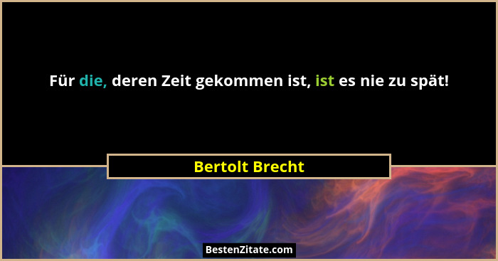 Für die, deren Zeit gekommen ist, ist es nie zu spät!... - Bertolt Brecht