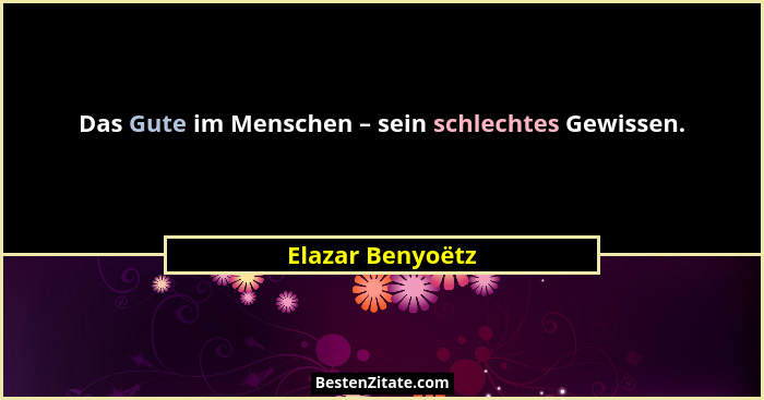 Das Gute im Menschen – sein schlechtes Gewissen.... - Elazar Benyoëtz