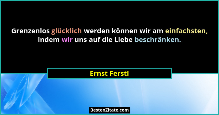 Grenzenlos glücklich werden können wir am einfachsten, indem wir uns auf die Liebe beschränken.... - Ernst Ferstl